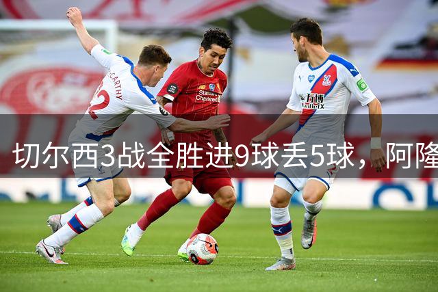 切尔西3战全胜进9球丢5球，阿隆索开局引发球迷热烈回应