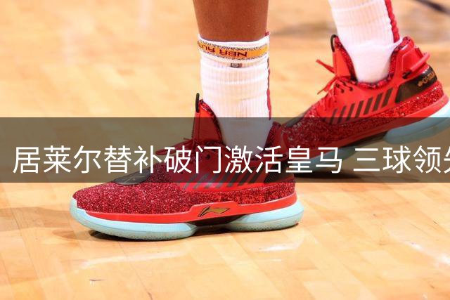 居莱尔替补破门激活皇马 三球领先后全队陷低迷
